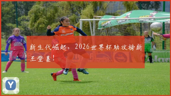 新生代崛起，2026世界杯助攻榜新王登基！