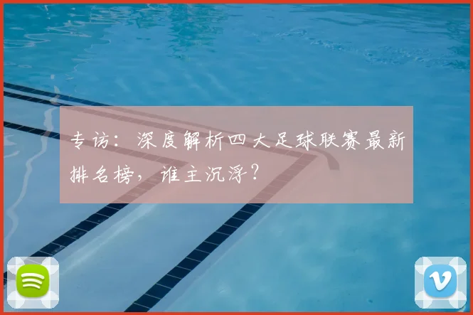 专访：深度解析四大足球联赛最新排名榜，谁主沉浮？