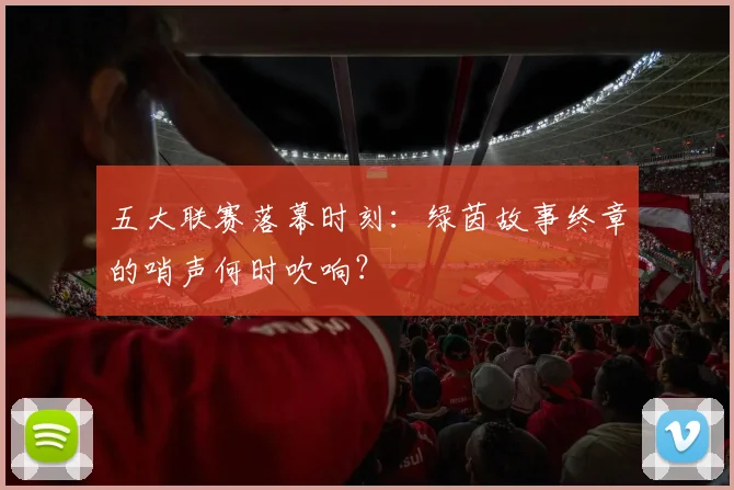 五大联赛落幕时刻:绿茵故事终章的哨声何时吹响?