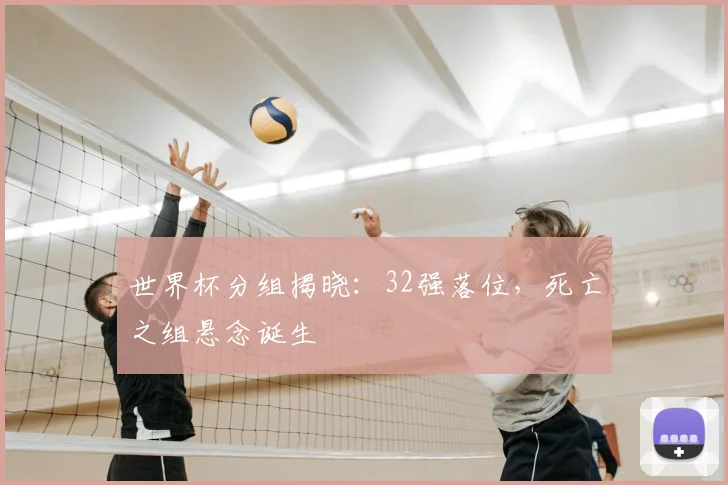 世界杯分组揭晓:32强落位,死亡之组悬念诞生