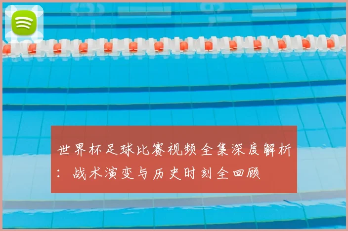 世界杯足球比赛视频全集深度解析：战术演变与历史时刻全回顾