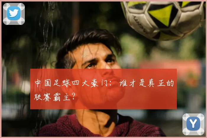 中国足球四大豪门：谁才是真正的联赛霸主？