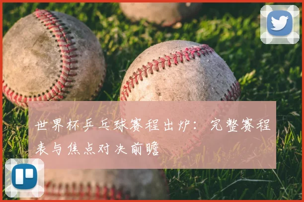 世界杯乒乓球赛程出炉：完整赛程表与焦点对决前瞻