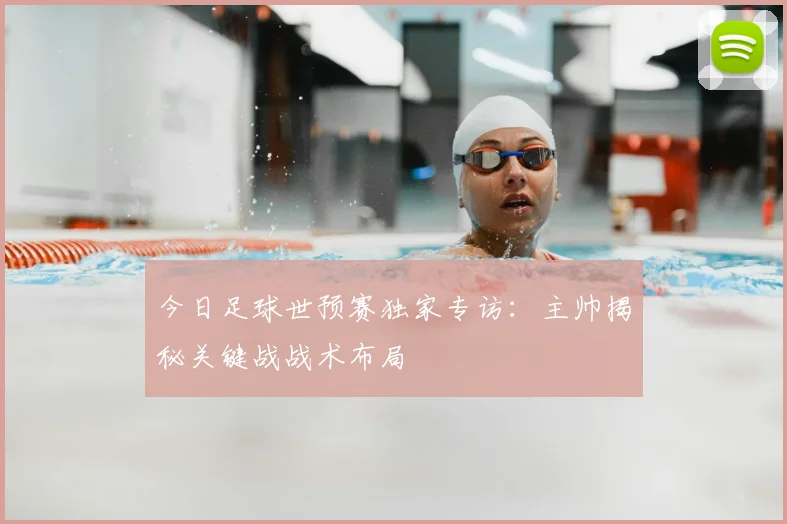 今日足球世预赛独家专访:主帅揭秘关键战战术布局
