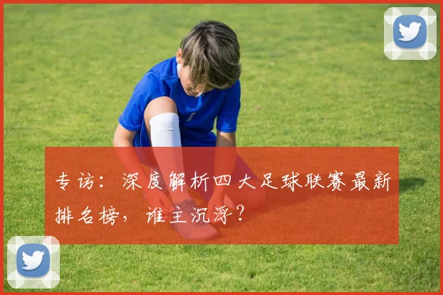 专访：深度解析四大足球联赛最新排名榜，谁主沉浮？