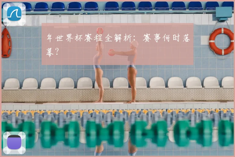年世界杯赛程全解析：赛事何时落幕？