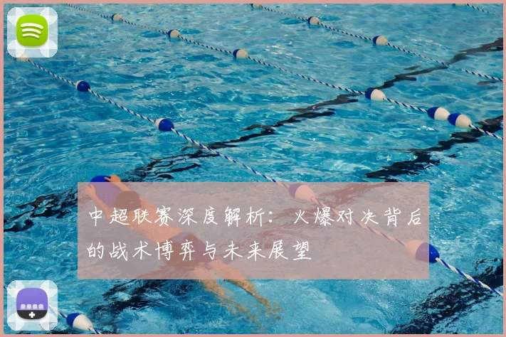 中超联赛深度解析：火爆对决背后的战术博弈与未来展望