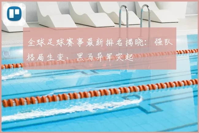 全球足球赛事最新排名揭晓:强队格局生变,黑马异军突起