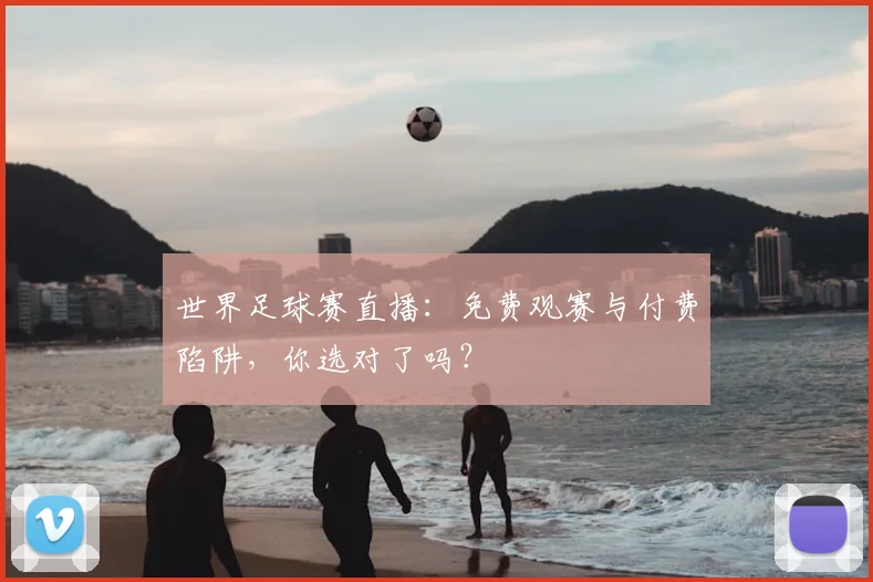 世界足球赛直播:免费观赛与付费陷阱,你选对了吗?