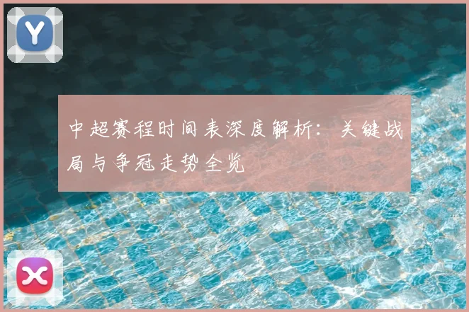 中超赛程时间表深度解析:关键战局与争冠走势全览