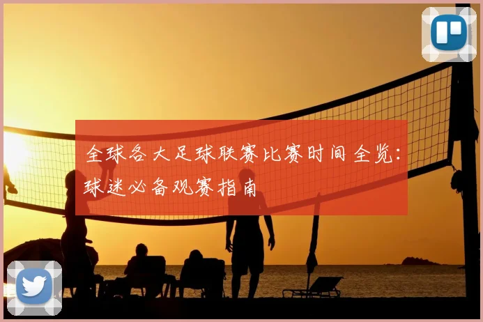 全球各大足球联赛比赛时间全览:球迷必备观赛指南