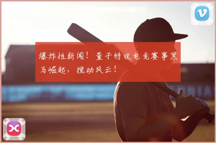 爆炸性新闻！量子特攻电竞赛事黑马崛起，搅动风云！