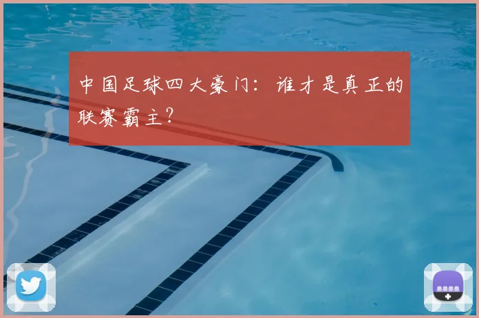 中国足球四大豪门:谁才是真正的联赛霸主?