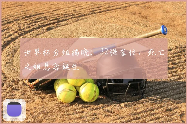 世界杯分组揭晓：32强落位，死亡之组悬念诞生