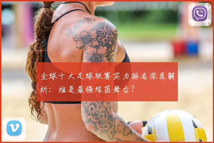 全球十大足球联赛实力排名深度解析：谁是最强绿茵舞台？