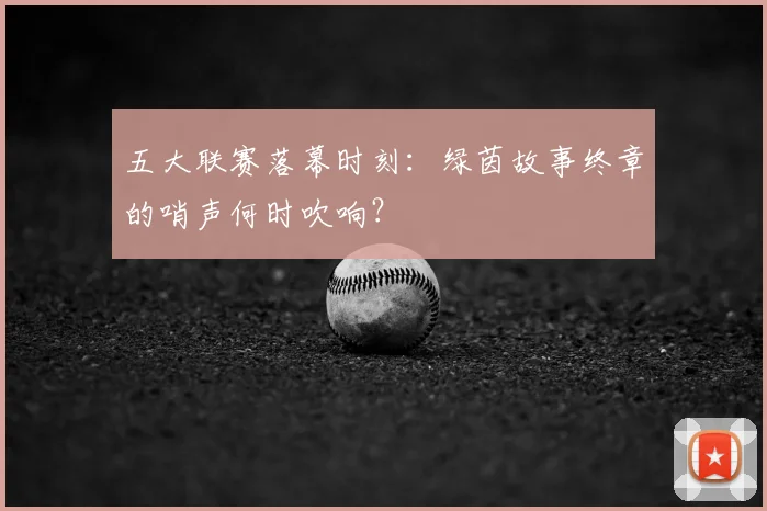 五大联赛落幕时刻：绿茵故事终章的哨声何时吹响？
