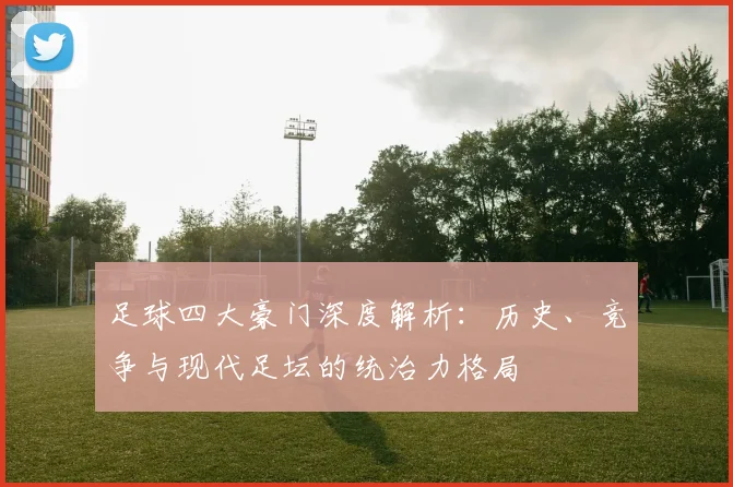 足球四大豪门深度解析：历史、竞争与现代足坛的统治力格局