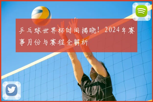 乒乓球世界杯时间揭晓！2024年赛事月份与赛程全解析