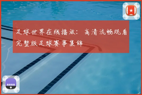 足球世界在线播放:高清流畅观看完整版足球赛事集锦