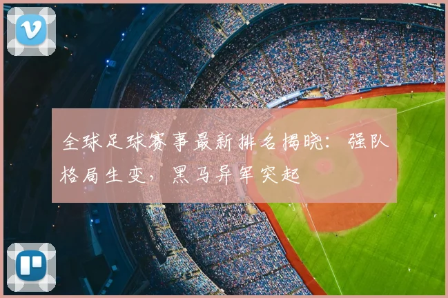 全球足球赛事最新排名揭晓：强队格局生变，黑马异军突起