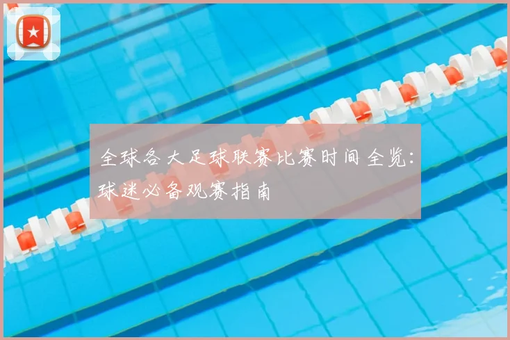 全球各大足球联赛比赛时间全览：球迷必备观赛指南