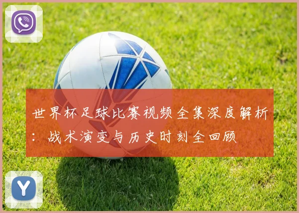 世界杯足球比赛视频全集深度解析：战术演变与历史时刻全回顾