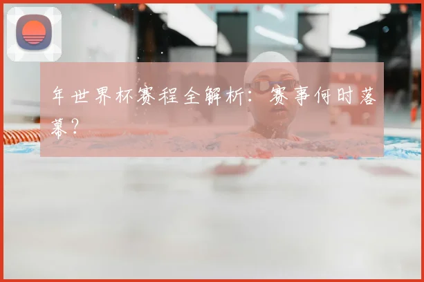 年世界杯赛程全解析：赛事何时落幕？