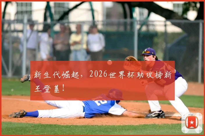 新生代崛起,2026世界杯助攻榜新王登基!