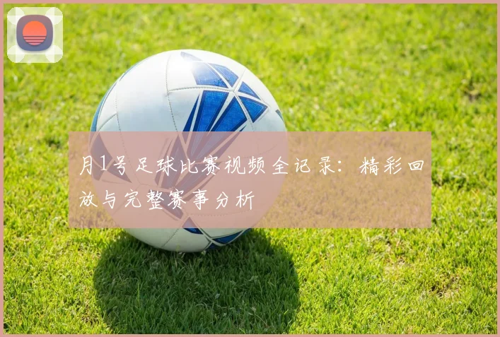 月1号足球比赛视频全记录:精彩回放与完整赛事分析