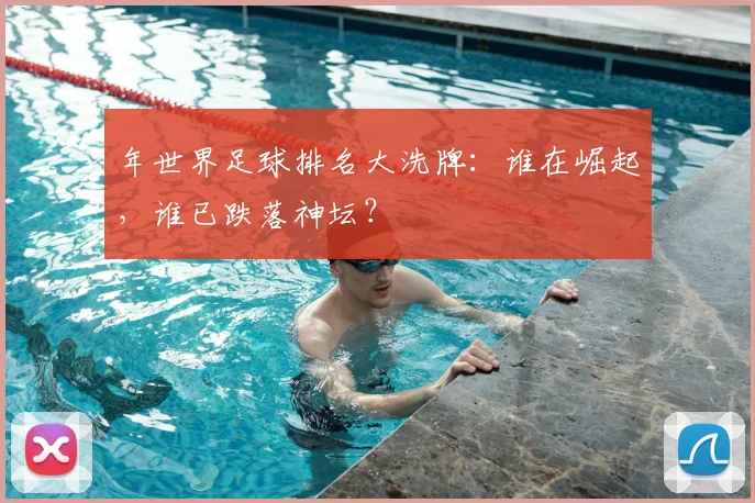 年世界足球排名大洗牌：谁在崛起，谁已跌落神坛？